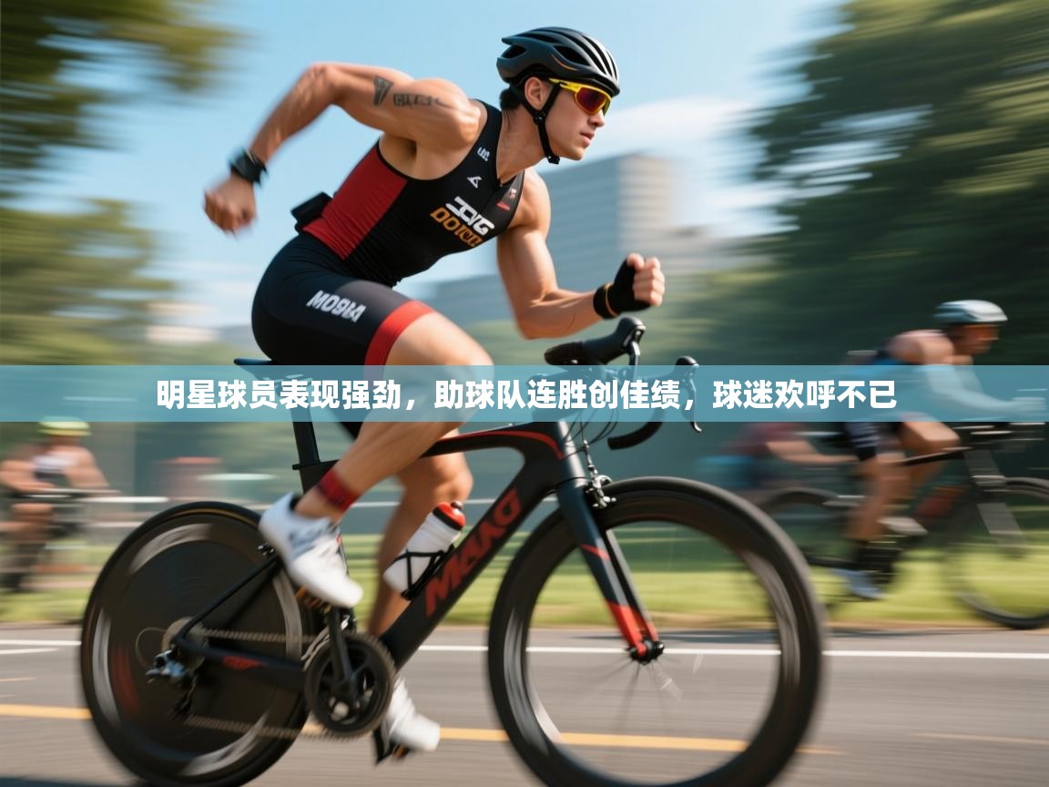 明星球员表现强劲，助球队连胜创佳绩，球迷欢呼不已