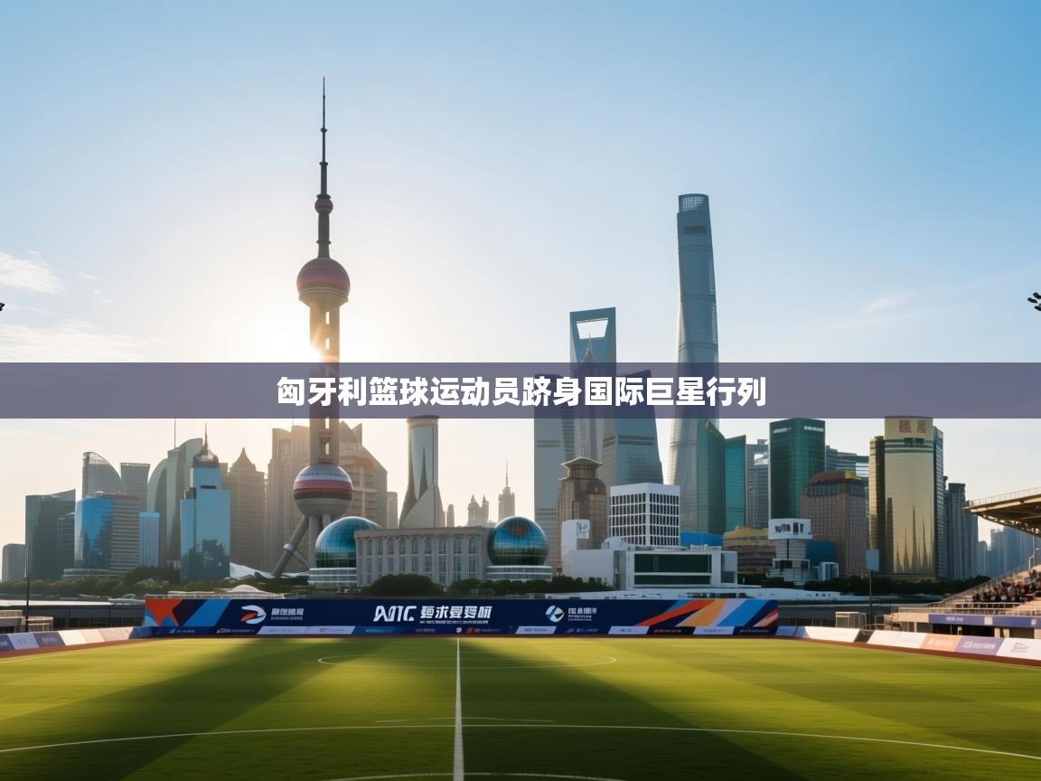 匈牙利篮球运动员跻身国际巨星行列