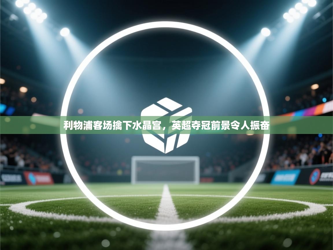 利物浦客场擒下水晶宫,英超夺冠前景令人振奋 第1张