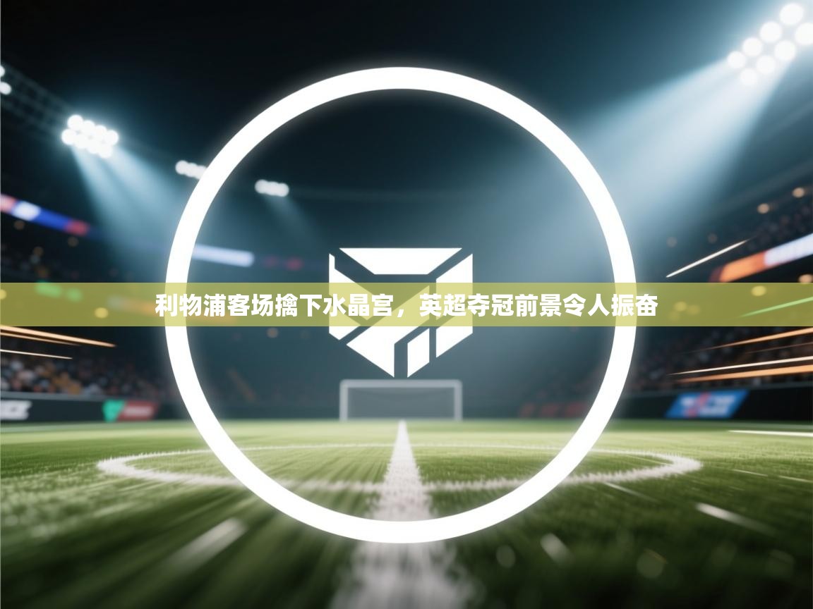 利物浦客场擒下水晶宫,英超夺冠前景令人振奋 第2张