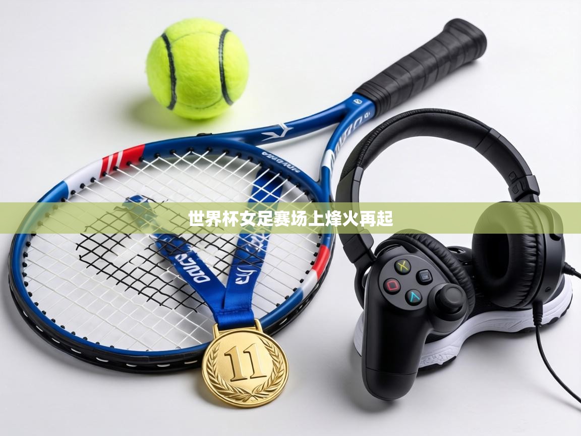 世界杯女足赛场上烽火再起 第2张